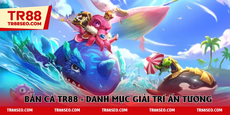 Bắn cá TR88 - Danh mục giải trí ấn tượng