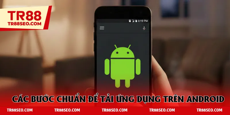 Các bước chuẩn xác để tải ứng dụng trên Android