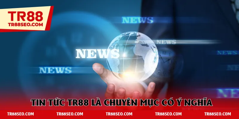Tin tức TR88 là chuyên mục có ý nghĩa 